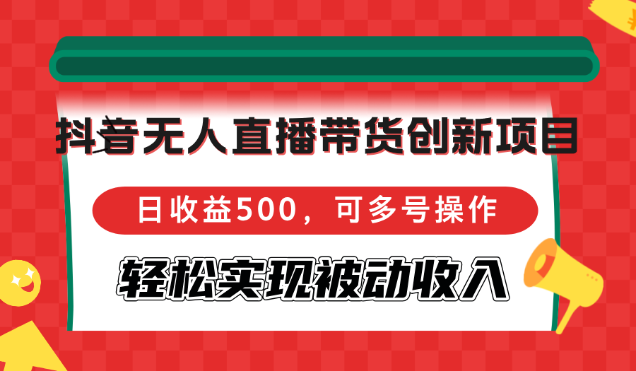 抖音无人直播带货创新项目，日收益500，可多号操作，轻松实现被动收入-AI网创