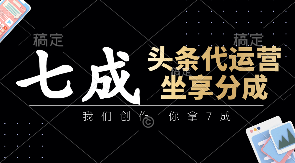 头条代运营：我们创作，你拿7成，简单操作，坐享分成-AI网创