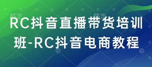 RC抖音直播带货培训班-RC抖音电商教程-AI网创