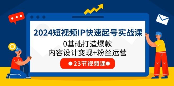 2024短视频IP快速起号实战课，0基础打造爆款内容设计变现+粉丝运营(23节-AI网创