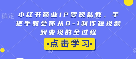 小红书商业IP变现私教，手把手教会你从0-1制作短视频到变现的全过程-AI网创