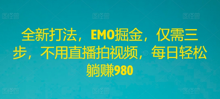 全新打法，EMO掘金，仅需三步，不用直播拍视频，每日轻松躺赚980【揭秘】-AI网创