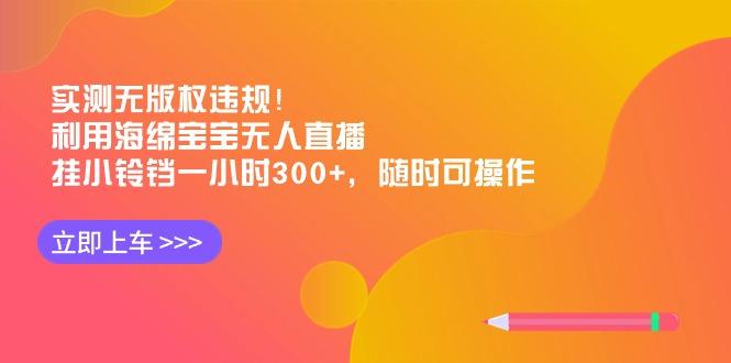 实测无版权违规！利用海绵宝宝无人直播，挂小铃铛一小时300+，随时可操作-AI网创