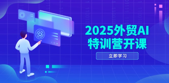 2025外贸AI特训营开课：涵盖品牌选品/AI建站/主动/被动获客/社媒开发/等等-AI网创