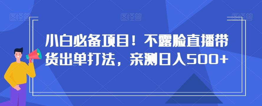 小白必备项目！不露脸直播带货出单打法，亲测日入500+【揭秘】-AI网创