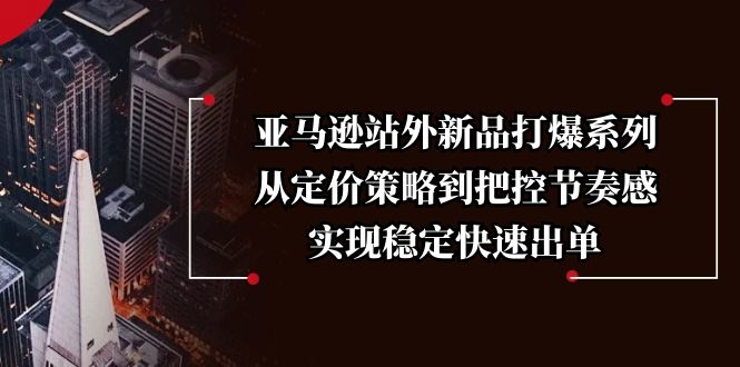 亚马逊站外新品打爆系列，从定价策略到把控节奏感，实现稳定快速出单-AI网创