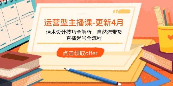 运营型主播课-更新4月，话术设计技巧全解析，自然流带货，直播起号全流程-AI网创