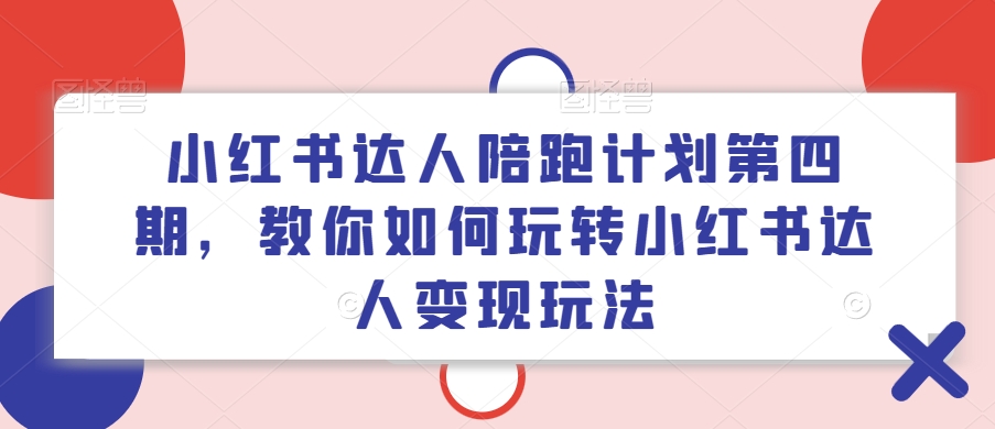 小红书达人陪跑计划第四期，教你如何玩转小红书达人变现玩法-AI网创