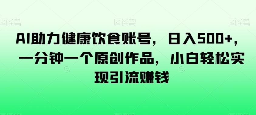AI助力健康饮食账号，日入500+，一分钟一个原创作品，小白轻松实现引流赚钱【揭秘】-AI网创