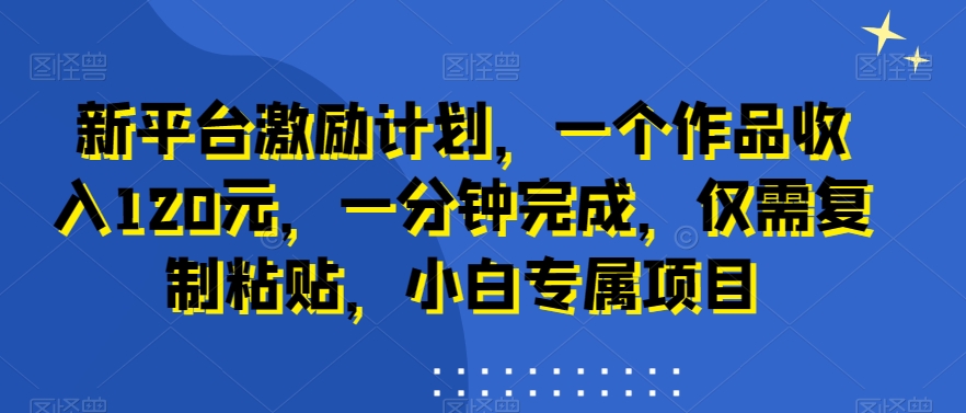 新平台激励计划，一个作品收入120元，一分钟完成，仅需复制粘贴，小白专属项目【揭秘】-AI网创
