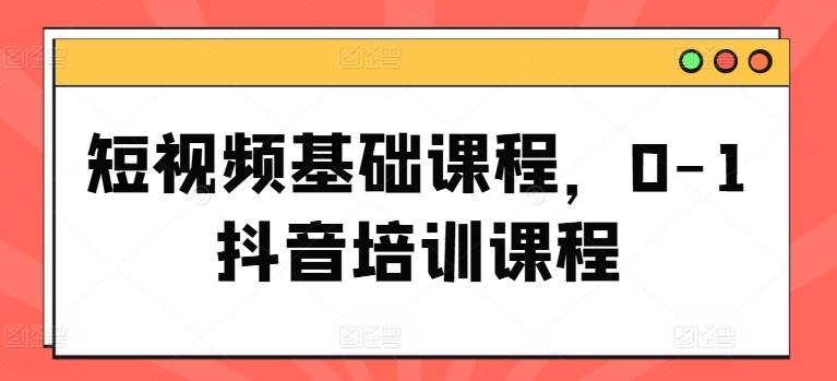 短视频基础课程，0-1抖音培训课程-AI网创