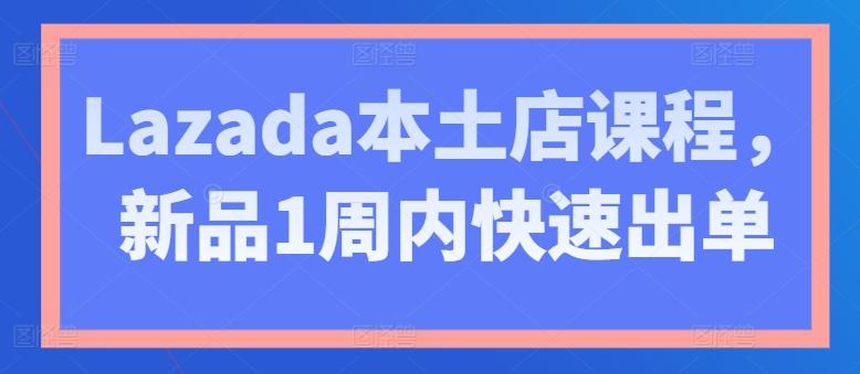 Lazada本土店课程，新品1周内快速出单-AI网创