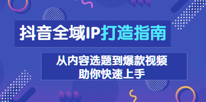 抖音全域IP打造指南，从内容选题到爆款视频，助你快速上手-AI网创
