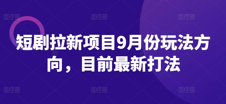 短剧拉新项目9月份玩法方向，目前最新打法-AI网创
