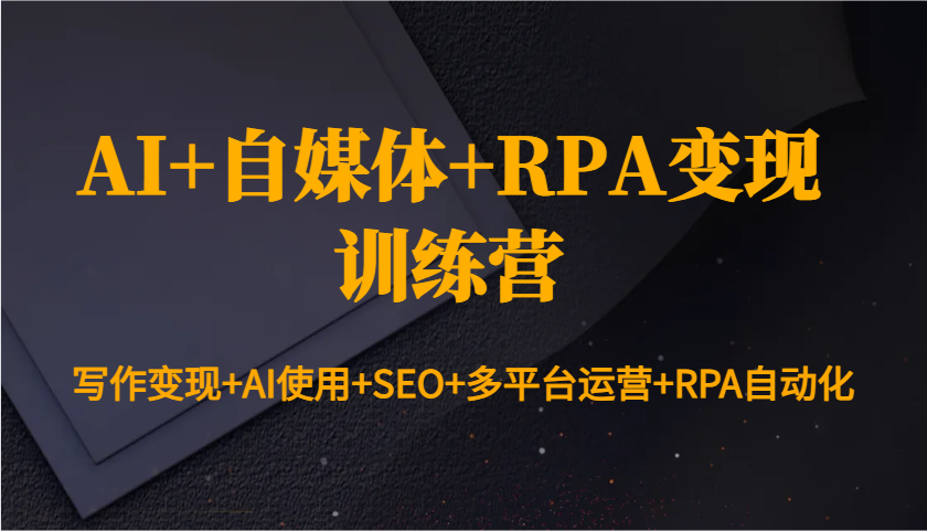 AI+自媒体+RPA变现训练营：写作变现+AI使用+SEO+多平台运营+RPA自动化-AI网创