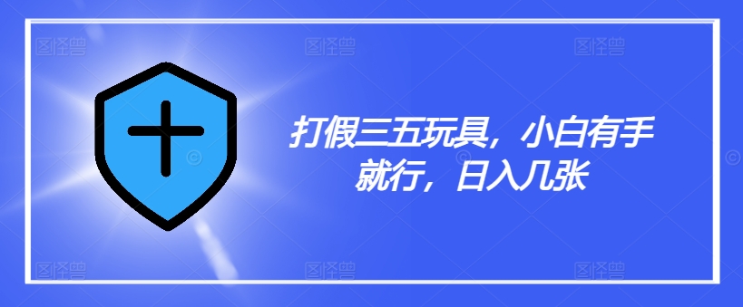 打假三五玩具，小白有手就行，日入几张【仅揭秘】-AI网创