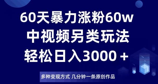 60天暴力涨粉60W，中视频另类玩法，日入3000＋，几分钟一条原创作品多种变现方式-AI网创