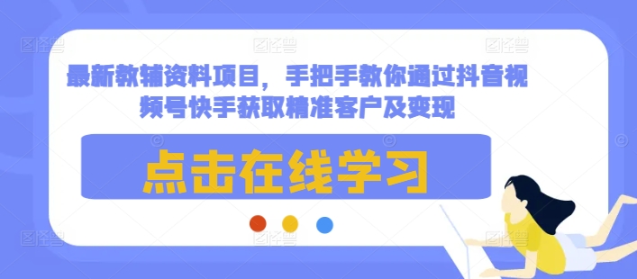 最新教辅资料项目，手把手教你通过抖音视频号快手获取精准客户及变现-AI网创