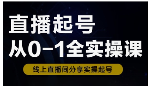 直播起号从0-1全实操课，新人0基础快速入门，0-1阶段流程化学习-AI网创