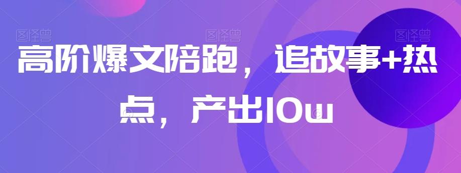 高阶爆文陪跑，追故事+热点，产出10w+-AI网创