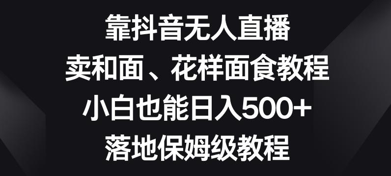靠抖音无人直播，卖和面、花样面试教程，小白也能日入500+，落地保姆级教程【揭秘】-AI网创