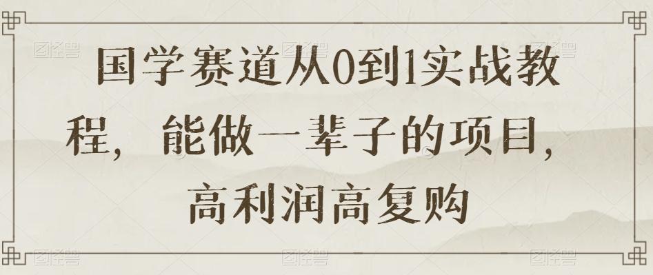 国学赛道从0到1实战教程，能做一辈子的项目，高利润高复购-AI网创
