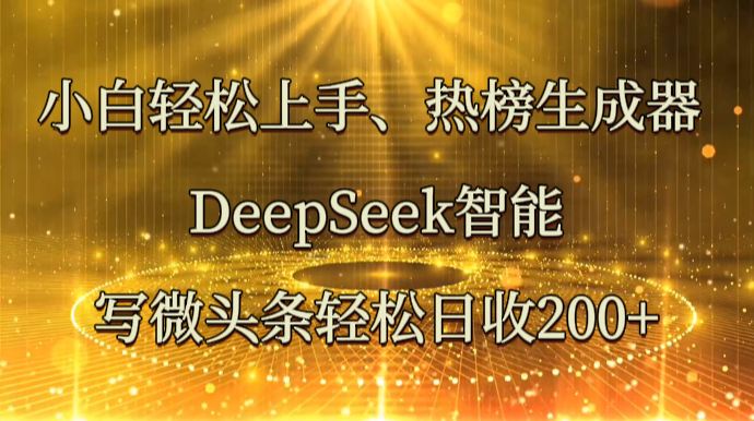 小白轻松上手、热榜生成器 DeepSeek智能写微头条轻松日收200+-AI网创
