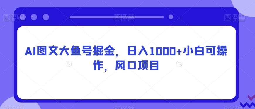 AI图文大鱼号掘金，日入1000+小白可操作，风口项目-AI网创