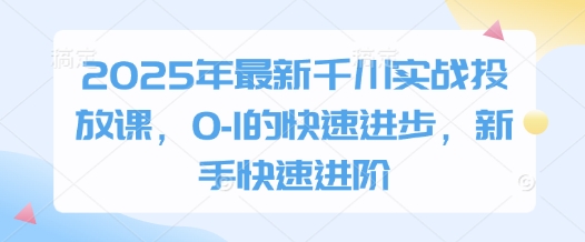 2025年最新千川实战投放课，0-1的快速进步，新手快速进阶-AI网创