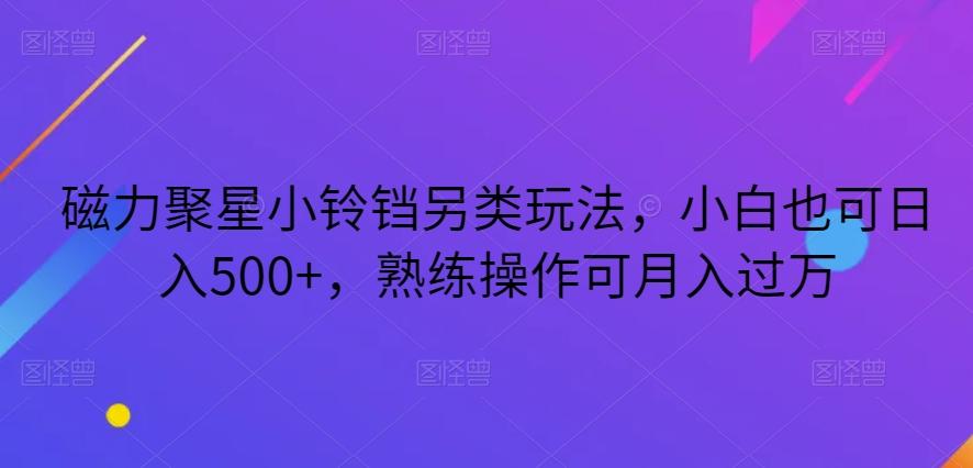 磁力聚星小铃铛另类玩法，小白也可日入500+，熟练操作可月入过万-AI网创