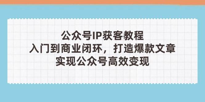 公众号IP获客教程(第3期)，从入门到商业闭环，打造爆款文章，实现公众号高效变现-AI网创