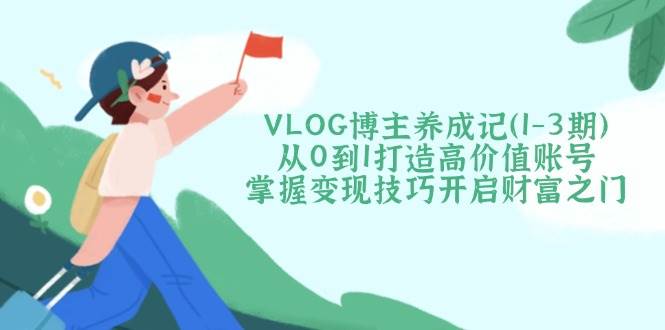 VLOG博主养成记(1-3期)从0到1打造高价值账号，掌握变现技巧开启财富之门-AI网创