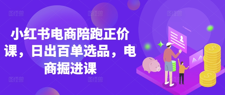 小红书电商陪跑正价课，小红书官方认证电商讲师教学，日出百单选品，电商掘进课-AI网创
