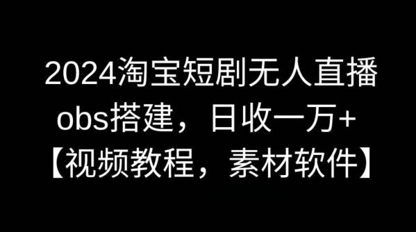 2024淘宝短剧无人直播，obs搭建，日收一万+【视频教程+素材+软件】【揭秘】-AI网创
