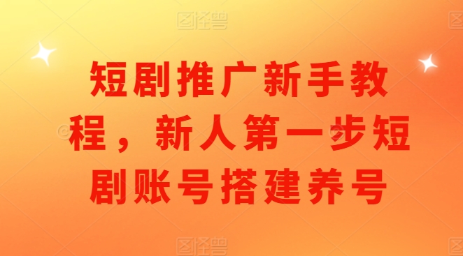 短剧推广新手教程，新人第一步短剧账号搭建养号-AI网创