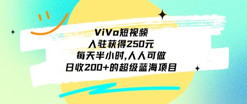 ViVo短视频，入驻获得250元，每天半小时，日收200+的超级蓝海项目，人人可做-AI网创