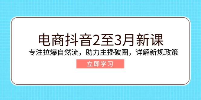 电商抖音2至3月新课：专注拉爆自然流，助力主播破圈，详解新规政策-AI网创