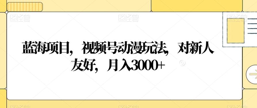 蓝海项目，视频号动漫玩法，对新人友好，月入3000+【揭秘】-AI网创