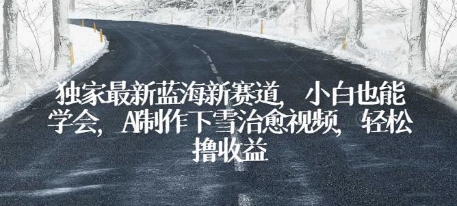 独家最新蓝海新赛道，小白也能学会，AI制作下雪治愈视频，轻松撸收益【揭秘】-AI网创