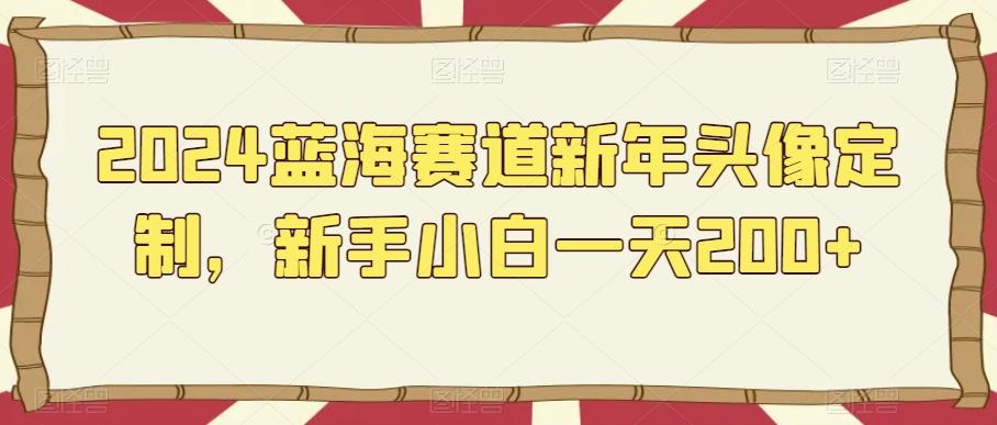 2024蓝海赛道新年头像定制，新手小白一天200+-AI网创