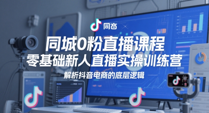 同城0粉直播课程，零基础新人直播实操训练营，解析抖音电商的底层逻辑-AI网创