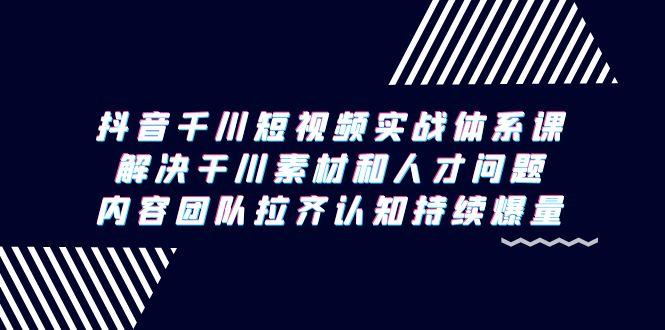 抖音千川短视频实战体系课，解决干川素材和人才问题，内容团队拉齐认知…-AI网创