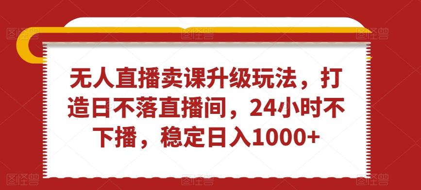 无人直播卖课升级玩法，打造日不落直播间，24小时不下播，稳定日入1000+【揭秘】-AI网创
