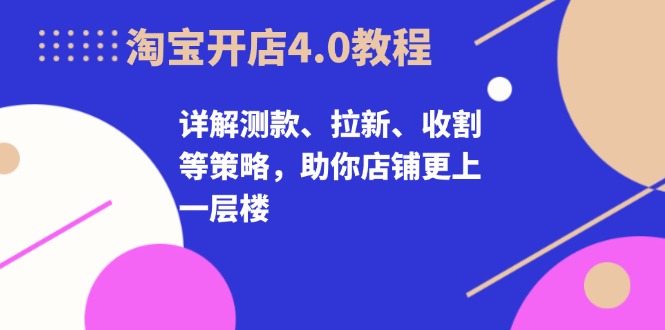 淘宝开店4.0教程，详解测款、拉新、收割等策略，助你店铺更上一层楼-AI网创
