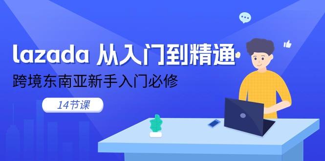 lazada 从入门到精通，跨境东南亚新手入门必修(14节课-AI网创