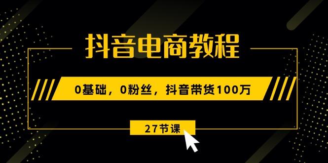 抖音电商教程：0基础，0粉丝，抖音带货100万(27节视频课-AI网创