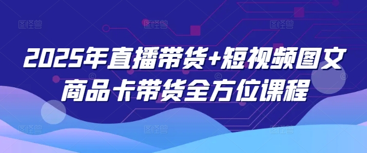 2025年直播带货+短视频图文商品卡带货全方位课程(更新4月)-AI网创
