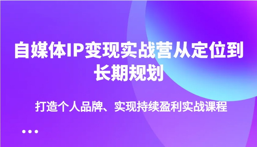 自媒体IP变现实战营从定位到长期规划，打造个人品牌、实现持续盈利实战课程-AI网创