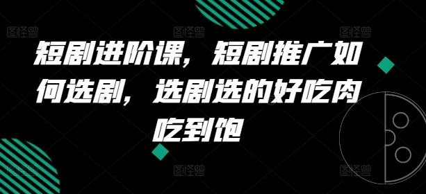短剧进阶课，短剧推广如何选剧，选剧选的好吃肉吃到饱-AI网创