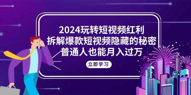 2024玩转短视频红利，拆解爆款短视频隐藏的秘密，普通人也能月入过万-AI网创